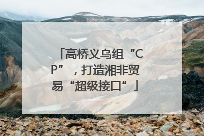 高桥义乌组“CP”，打造湘非贸易“超级接口”