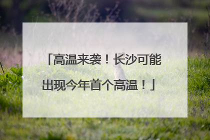 高温来袭！长沙可能出现今年首个高温！