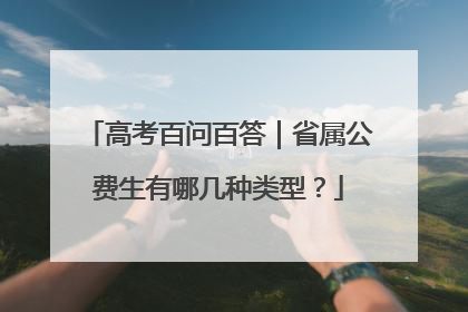 高考百问百答｜省属公费生有哪几种类型？