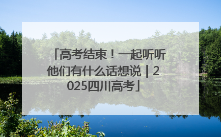 高考结束！一起听听他们有什么话想说｜2025四川高考