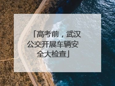 高考前，武汉公交开展车辆安全大检查