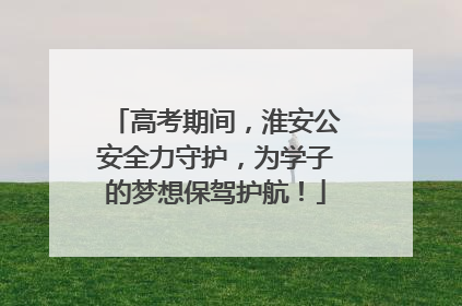 高考期间，淮安公安全力守护，为学子的梦想保驾护航！