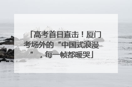 高考首日直击！厦门考场外的“中国式浪漫”，每一帧都暖哭