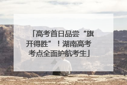 高考首日品尝“旗开得胜”！湖南高考考点全面护航考生