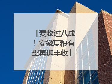 麦收过八成！安徽夏粮有望再迎丰收