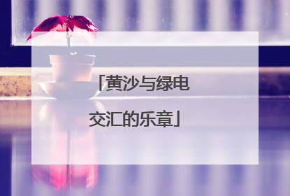 黄沙与绿电交汇的乐章