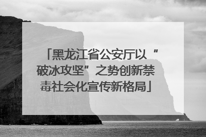 黑龙江省公安厅以“破冰攻坚”之势创新禁毒社会化宣传新格局