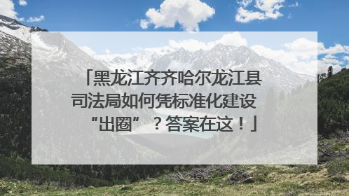 黑龙江齐齐哈尔龙江县司法局如何凭标准化建设“出圈”？答案在这！