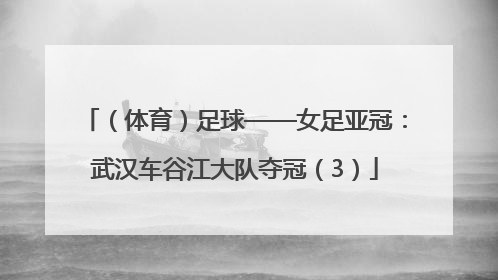 （体育）足球——女足亚冠：武汉车谷江大队夺冠（3）