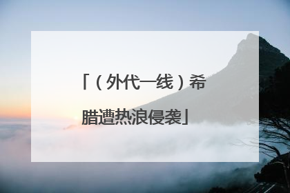 （外代一线）希腊遭热浪侵袭