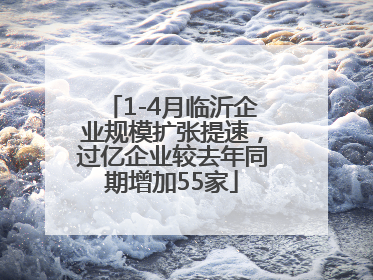 1-4月临沂企业规模扩张提速，过亿企业较去年同期增加55家