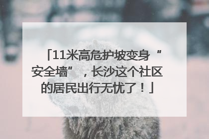 11米高危护坡变身“安全墙”，长沙这个社区的居民出行无忧了！