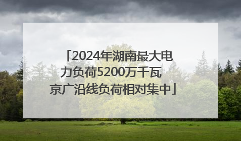 2024年湖南最大电力负荷5200万千瓦 京广沿线负荷相对集中