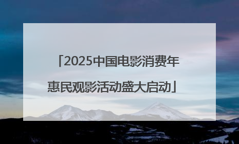 2025中国电影消费年惠民观影活动盛大启动