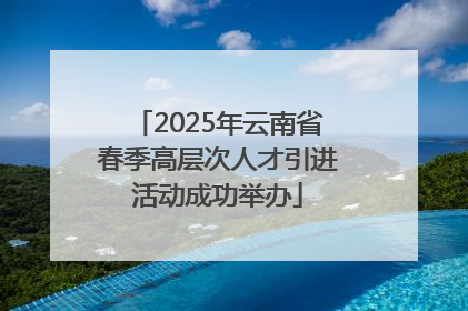 2025年云南省春季高层次人才引进活动成功举办