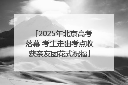 2025年北京高考落幕 考生走出考点收获亲友团花式祝福