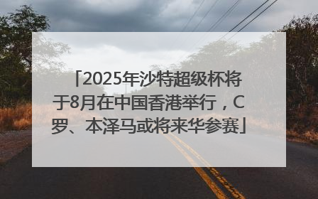 2025年沙特超级杯将于8月在中国香港举行，C罗、本泽马或将来华参赛