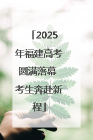 2025年福建高考圆满落幕 考生奔赴新程