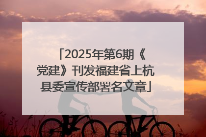 2025年第6期《党建》刊发福建省上杭县委宣传部署名文章