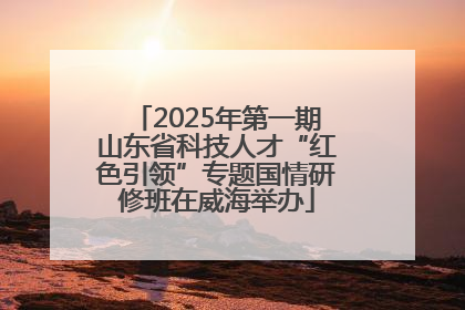 2025年第一期山东省科技人才“红色引领”专题国情研修班在威海举办