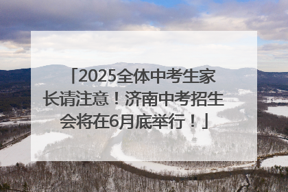 2025全体中考生家长请注意！济南中考招生会将在6月底举行！