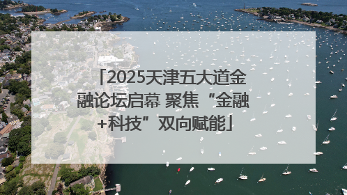 2025天津五大道金融论坛启幕 聚焦“金融+科技”双向赋能