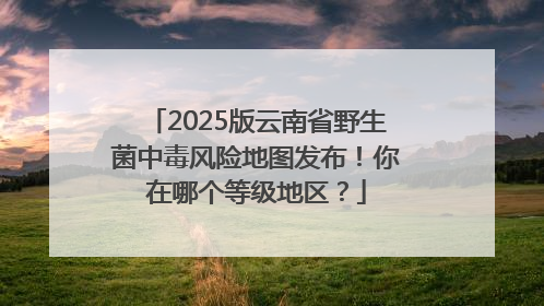 2025版云南省野生菌中毒风险地图发布！你在哪个等级地区？