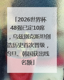 2026世界杯48强已定10席，乌兹别克斯坦创造历史首次晋级，约旦、韩国获出线名额