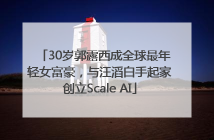 30岁郭露西成全球最年轻女富豪，与汪滔白手起家创立Scale AI