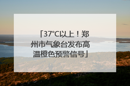 37℃以上！郑州市气象台发布高温橙色预警信号
