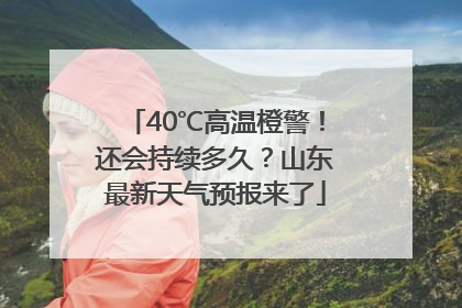 40℃高温橙警！还会持续多久？山东最新天气预报来了