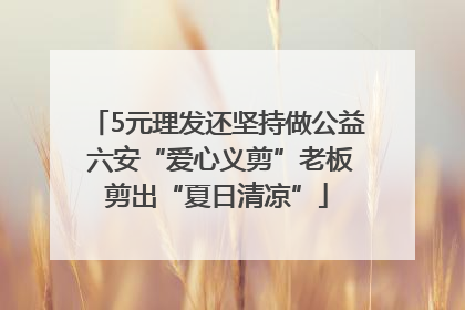 5元理发还坚持做公益 六安“爱心义剪”老板剪出“夏日清凉”