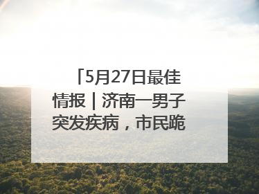 5月27日最佳情报｜济南一男子突发疾病，市民跪地施救！