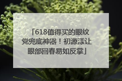 618值得买的眼纹党兜底神器！初源漾让眼部回春易如反掌