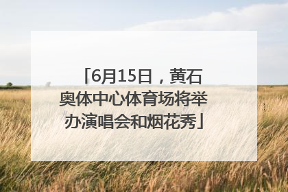 6月15日，黄石奥体中心体育场将举办演唱会和烟花秀