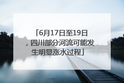 6月17日至19日，四川部分河流可能发生明显涨水过程