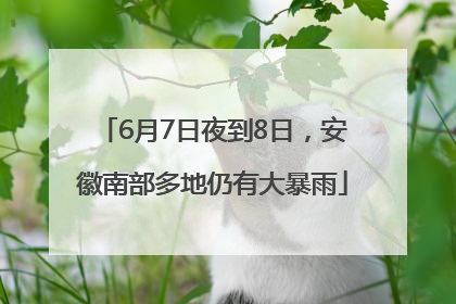 6月7日夜到8日，安徽南部多地仍有大暴雨
