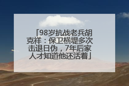 98岁抗战老兵胡克祥：保卫横堤多次击退日伪，7年后家人才知道他还活着