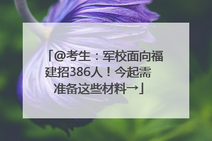 @考生：军校面向福建招386人！今起需准备这些材料→