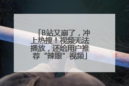 B站又崩了，冲上热搜！视频无法播放，还给用户推荐“辣眼”视频