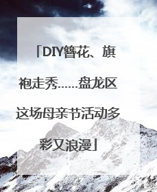 DIY簪花、旗袍走秀……盘龙区这场母亲节活动多彩又浪漫