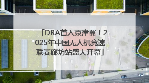 DRA首入京津冀！2025年中国无人机竞速联赛廊坊站盛大开幕