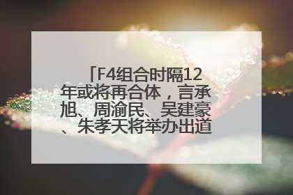 F4组合时隔12年或将再合体，言承旭、周渝民、吴建豪、朱孝天将举办出道25周年演唱会