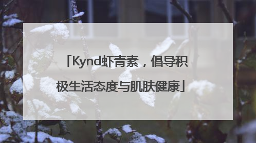 Kynd虾青素，倡导积极生活态度与肌肤健康