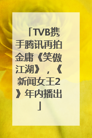 TVB携手腾讯再拍金庸《笑傲江湖》，《新闻女王2》年内播出
