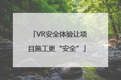 VR安全体验让项目施工更“安全”