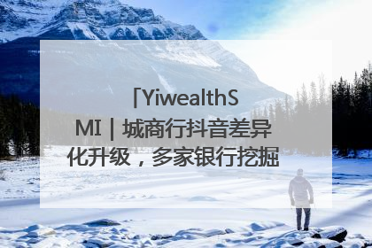YiwealthSMI｜城商行抖音差异化升级，多家银行挖掘自身特色出圈！